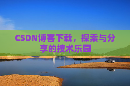 CSDN博客下载,探索与分享的技术乐园 CSDN博客下载,探索与分享的技术乐园